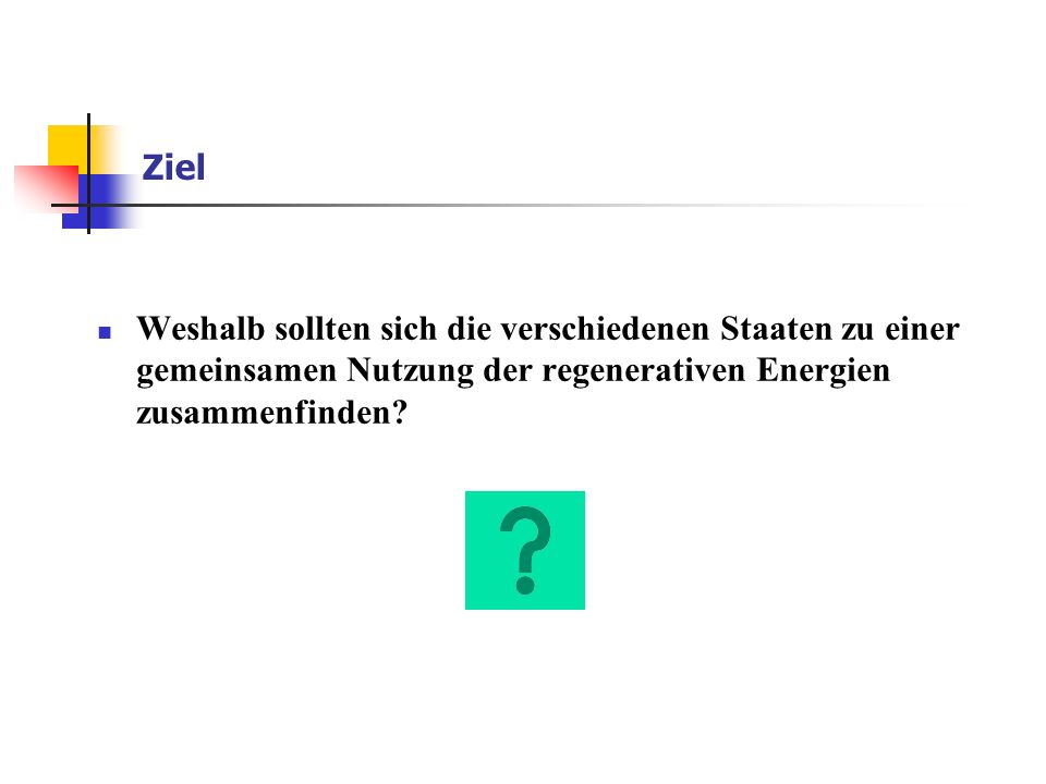 Ziel Weshalb sollten sich die verschiedenen Staaten zu einer gemeinsamen Nutzung der regenerativen Energien zusammenfinden