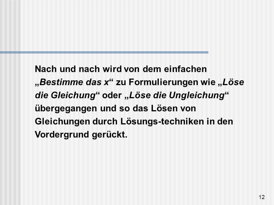 Nach und nach wird von dem einfachen „Bestimme das x zu Formulierungen wie „Löse die Gleichung oder „Löse die Ungleichung übergegangen und so das Lösen von Gleichungen durch Lösungs-techniken in den Vordergrund gerückt.