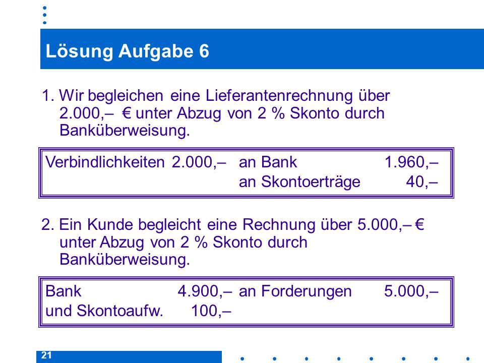 Lösung Aufgabe 6 1. Wir begleichen eine Lieferantenrechnung über 2.000,– € unter Abzug von 2 % Skonto durch Banküberweisung.