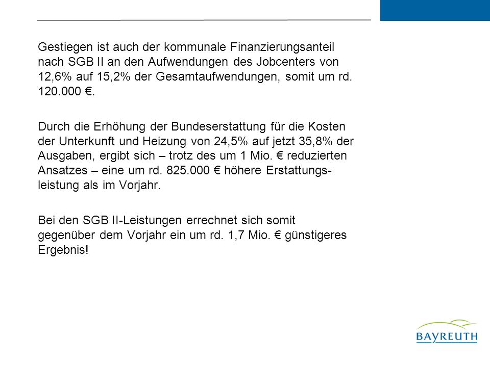 Gestiegen ist auch der kommunale Finanzierungsanteil nach SGB II an den Aufwendungen des Jobcenters von 12,6% auf 15,2% der Gesamtaufwendungen, somit um rd €.