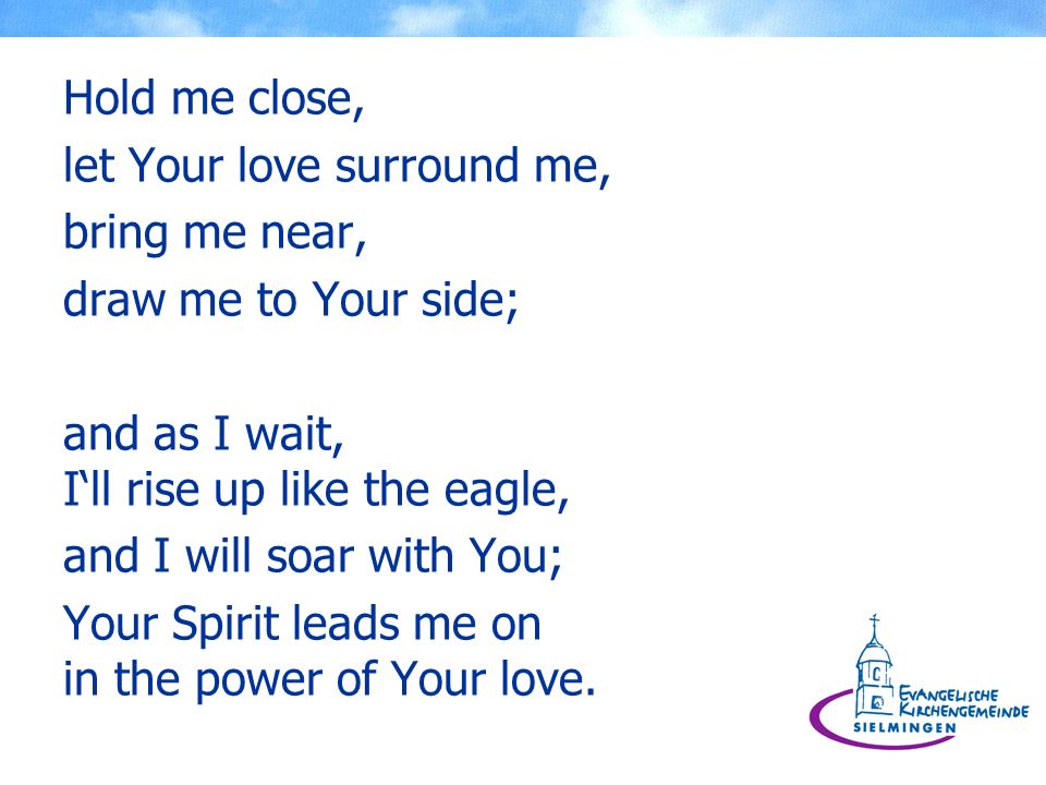 Hold me close, let Your love surround me, bring me near, draw me to Your side; and as I wait, I‘ll rise up like the eagle,