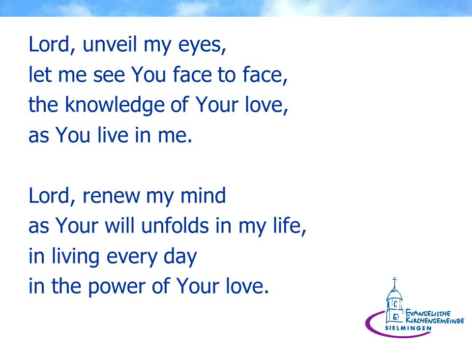 Lord, unveil my eyes, let me see You face to face, the knowledge of Your love, as You live in me.