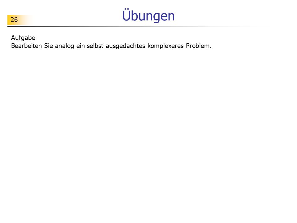 Übungen Aufgabe Bearbeiten Sie analog ein selbst ausgedachtes komplexeres Problem.