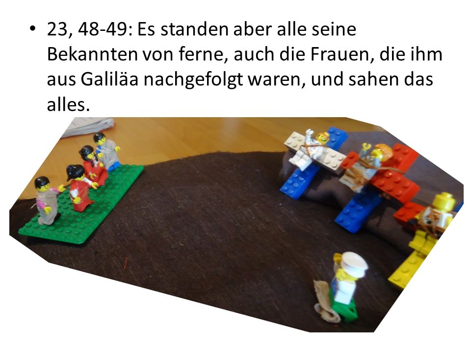 23, 48-49: Es standen aber alle seine Bekannten von ferne, auch die Frauen, die ihm aus Galiläa nachgefolgt waren, und sahen das alles.