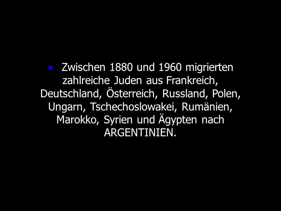 ® Zwischen 1880 und 1960 migrierten zahlreiche Juden aus Frankreich, Deutschland, Österreich, Russland, Polen, Ungarn, Tschechoslowakei, Rumänien, Marokko, Syrien und Ägypten nach ARGENTINIEN.