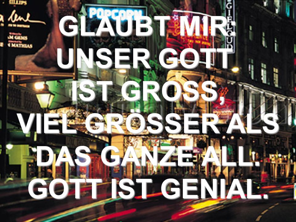 GLAUBT MIR: UNSER GOTT IST GROSS, VIEL GRÖSSER ALS DAS GANZE ALL. GOTT IST GENIAL.