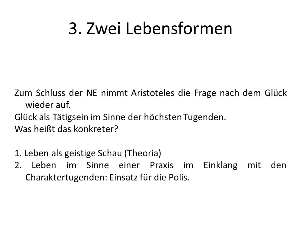 3. Zwei Lebensformen Zum Schluss der NE nimmt Aristoteles die Frage nach dem Glück wieder auf. Glück als Tätigsein im Sinne der höchsten Tugenden.