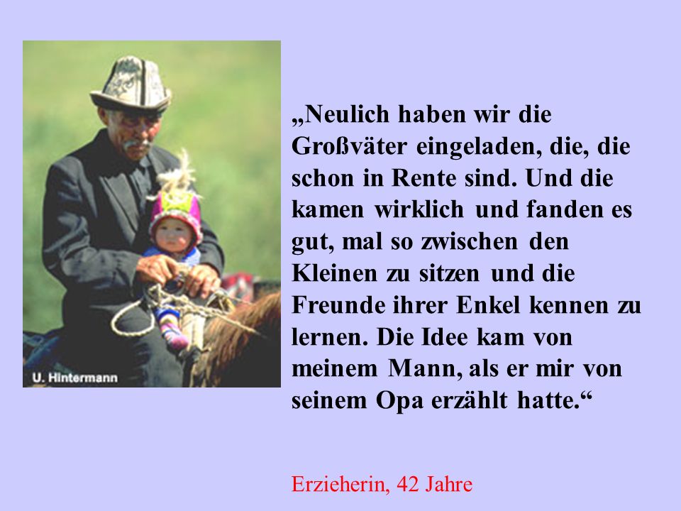 „Neulich haben wir die Großväter eingeladen, die, die schon in Rente sind. Und die kamen wirklich und fanden es gut, mal so zwischen den Kleinen zu sitzen und die Freunde ihrer Enkel kennen zu lernen. Die Idee kam von meinem Mann, als er mir von seinem Opa erzählt hatte.