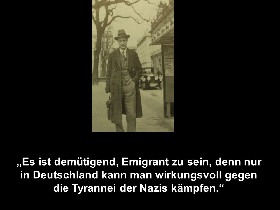 „Es ist demütigend, Emigrant zu sein, denn nur in Deutschland kann man wirkungsvoll gegen die Tyrannei der Nazis kämpfen.