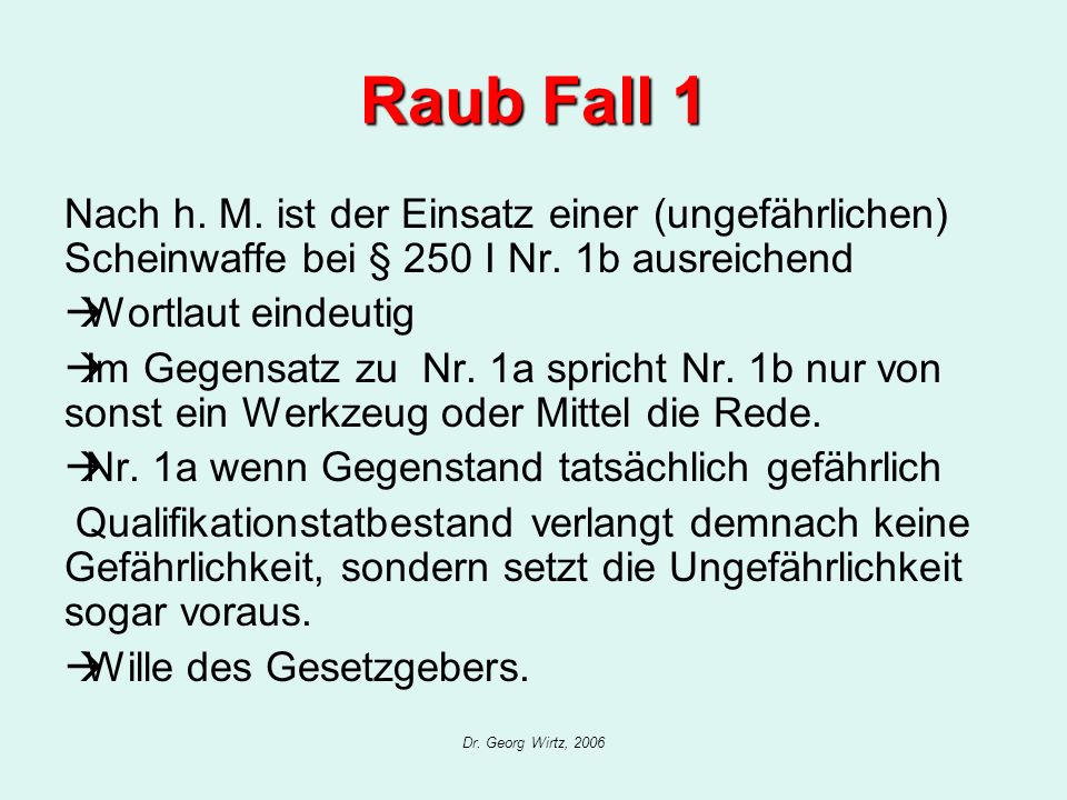 Raub Fall 1 Nach h. M. ist der Einsatz einer (ungefährlichen) Scheinwaffe bei § 250 I Nr. 1b ausreichend.