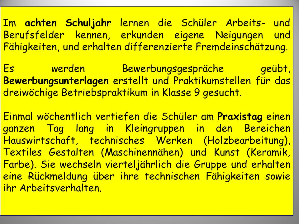 Im achten Schuljahr lernen die Schüler Arbeits- und Berufsfelder kennen, erkunden eigene Neigungen und Fähigkeiten, und erhalten differenzierte Fremdeinschätzung.