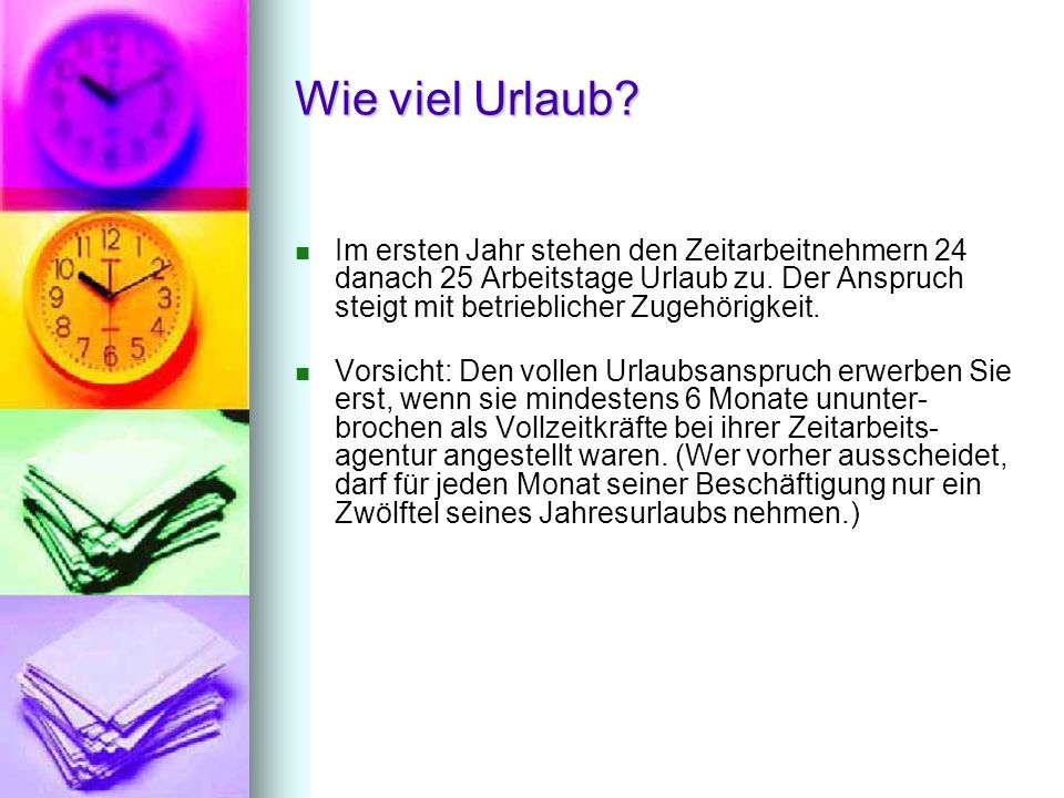 Wie viel Urlaub Im ersten Jahr stehen den Zeitarbeitnehmern 24 danach 25 Arbeitstage Urlaub zu. Der Anspruch steigt mit betrieblicher Zugehörigkeit.