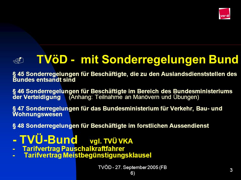. TVöD - mit Sonderregelungen Bund § 45 Sonderregelungen für Beschäftigte, die zu den Auslandsdienststellen des Bundes entsandt sind § 46 Sonderregelungen für Beschäftigte im Bereich des Bundesministeriums der Verteidigung (Anhang: Teilnahme an Manövern und Übungen) § 47 Sonderregelungen für das Bundesministerium für Verkehr, Bau- und Wohnungswesen § 48 Sonderregelungen für Beschäftigte im forstlichen Aussendienst - TVÜ-Bund vgl. TVÜ VKA - Tarifvertrag Pauschalkraftfahrer - Tarifvertrag Meistbegünstigungsklausel