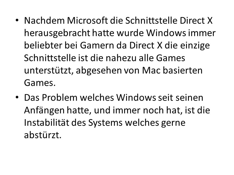 Nachdem Microsoft die Schnittstelle Direct X herausgebracht hatte wurde Windows immer beliebter bei Gamern da Direct X die einzige Schnittstelle ist die nahezu alle Games unterstützt, abgesehen von Mac basierten Games.