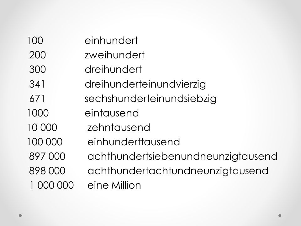 100 einhundert 200 zweihundert 300 dreihundert 341 dreihunderteinundvierzig 671 sechshunderteinundsiebzig 1000 eintausend zehntausend einhunderttausend achthundertsiebenundneunzigtausend achthundertachtundneunzigtausend eine Million