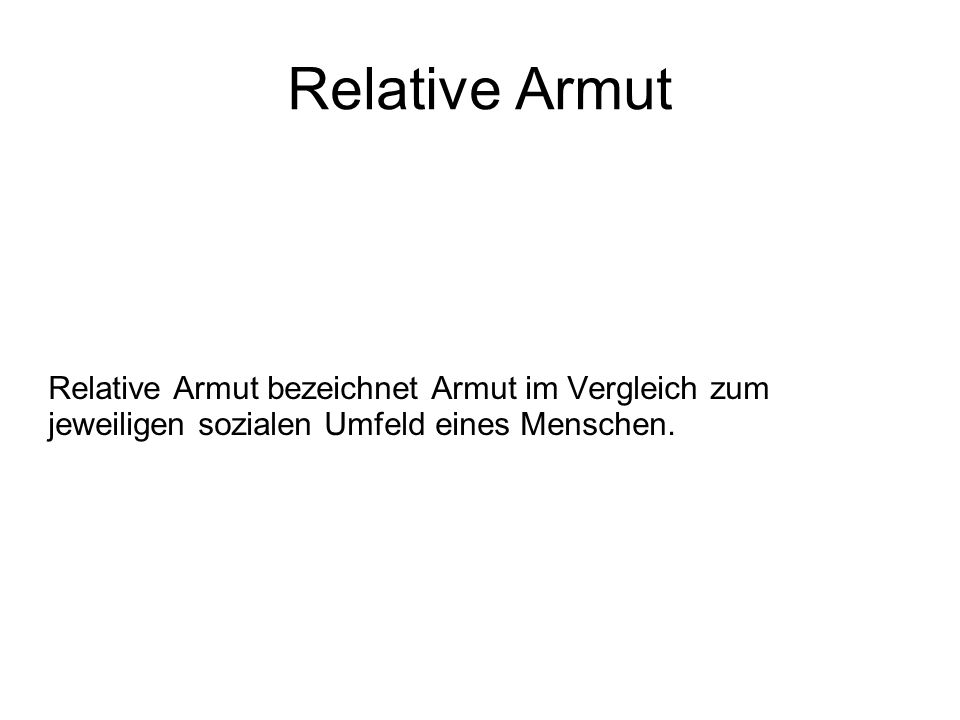 Relative Armut Relative Armut bezeichnet Armut im Vergleich zum jeweiligen sozialen Umfeld eines Menschen.