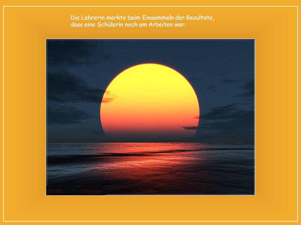 Die Lehrerin merkte beim Einsammeln der Resultate, dass eine Schülerin noch am Arbeiten war.