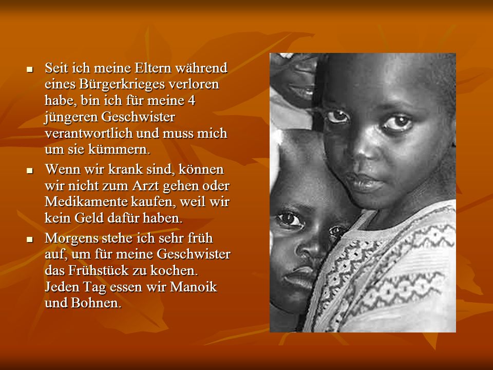 Seit ich meine Eltern während eines Bürgerkrieges verloren habe, bin ich für meine 4 jüngeren Geschwister verantwortlich und muss mich um sie kümmern.