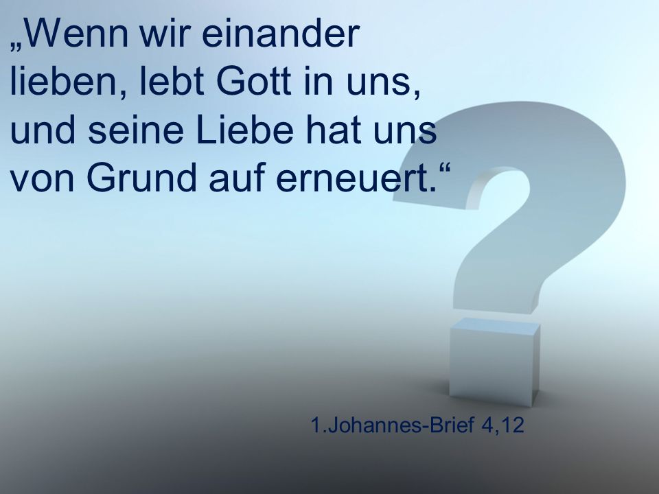 „Wenn wir einander lieben, lebt Gott in uns, und seine Liebe hat uns von Grund auf erneuert.