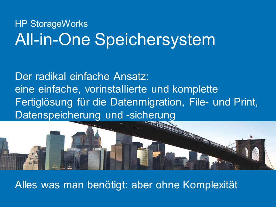 HP StorageWorks All-in-One Speichersystem Der radikal einfache Ansatz: eine einfache, vorinstallierte und komplette Fertiglösung für die Datenmigration, File- und Print, Datenspeicherung und -sicherung Alles was man benötigt: aber ohne Komplexität