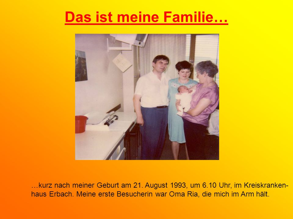 Das ist meine Familie… …kurz nach meiner Geburt am 21. August 1993, um 6.10 Uhr, im Kreiskranken-
