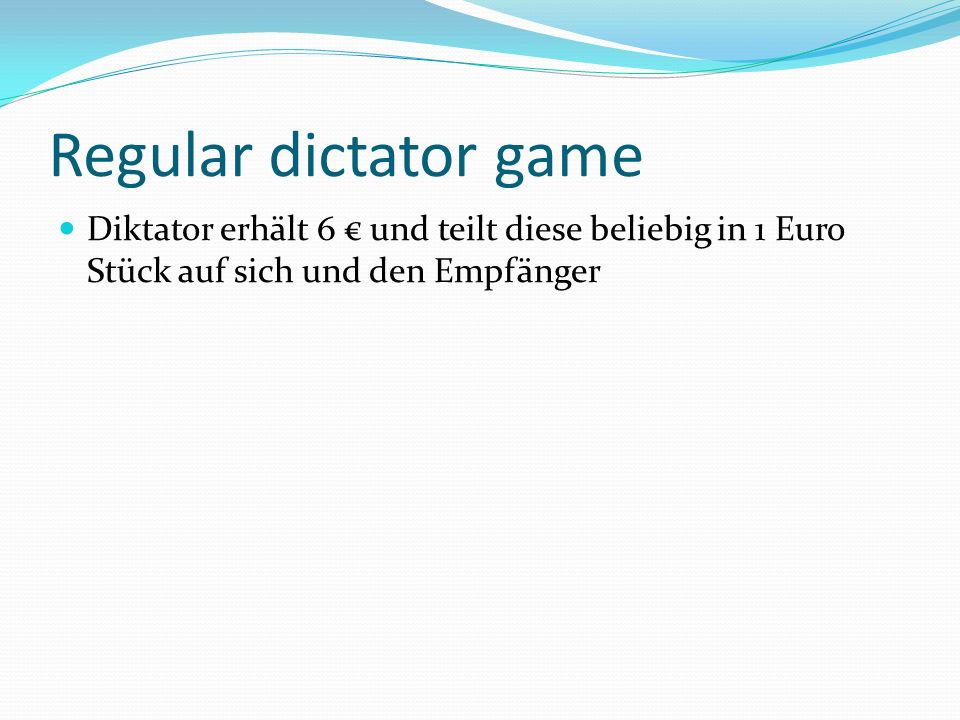 Regular dictator game Diktator erhält 6 € und teilt diese beliebig in 1 Euro Stück auf sich und den Empfänger.