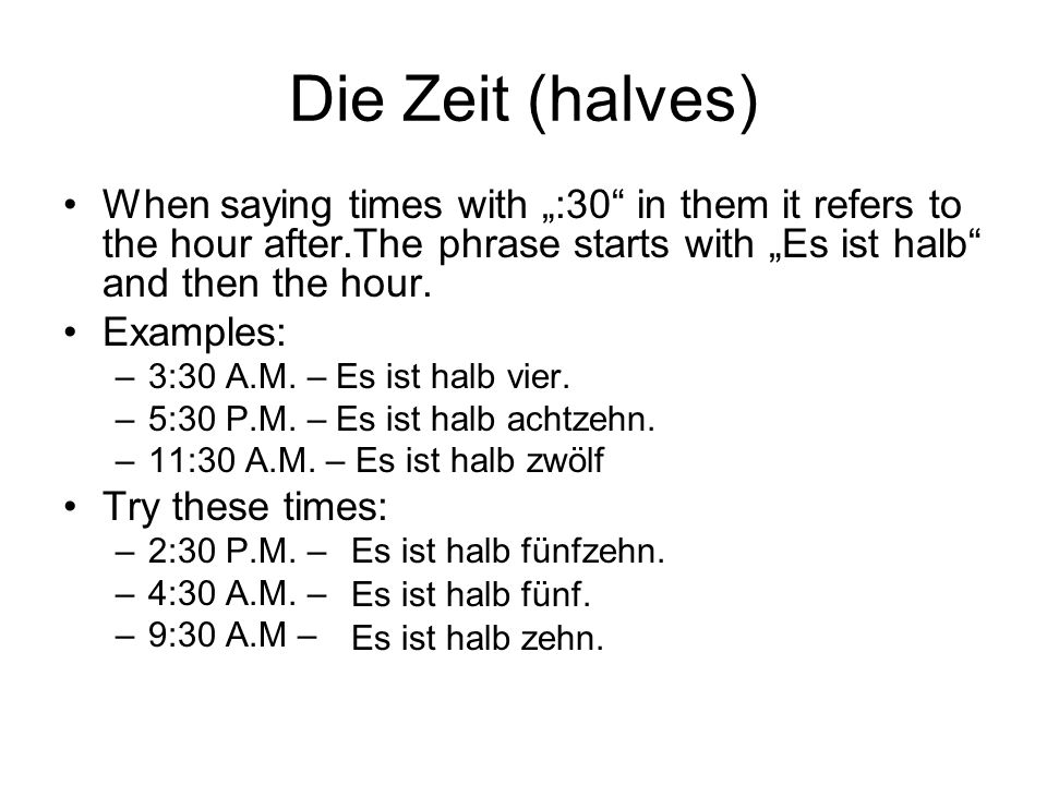 Die Zeit (halves) When saying times with „:30 in them it refers to the hour after.The phrase starts with „Es ist halb and then the hour.