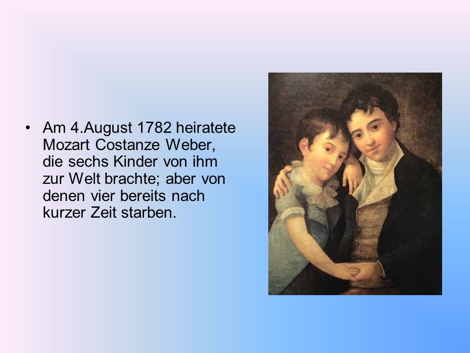Am 4.August 1782 heiratete Mozart Costanze Weber, die sechs Kinder von ihm zur Welt brachte; aber von denen vier bereits nach kurzer Zeit starben.