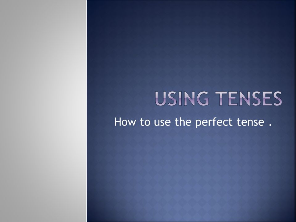 How to use the perfect tense .