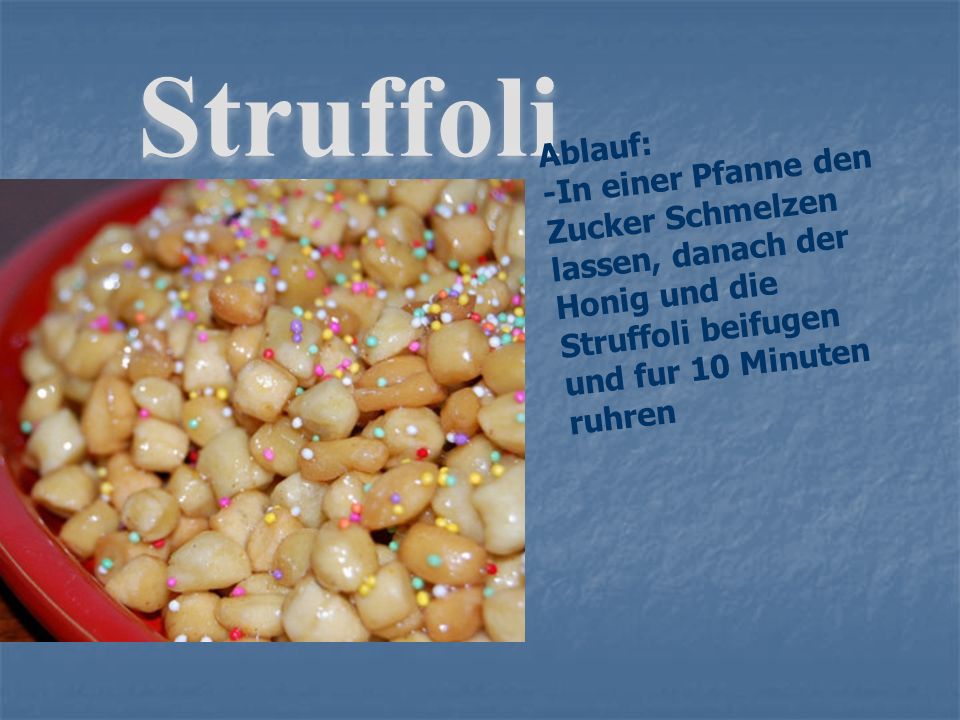 Struffoli Ablauf: -In einer Pfanne den Zucker Schmelzen lassen, danach der Honig und die Struffoli beifugen und fur 10 Minuten ruhren.