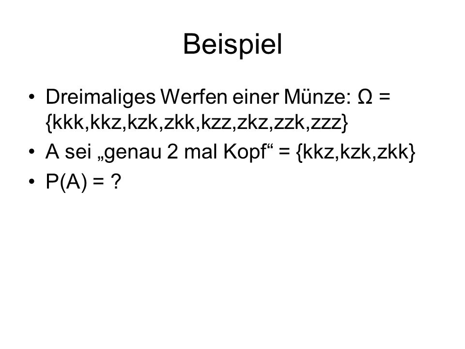Beispiel Dreimaliges Werfen einer Münze: Ω = {kkk,kkz,kzk,zkk,kzz,zkz,zzk,zzz} A sei „genau 2 mal Kopf = {kkz,kzk,zkk}