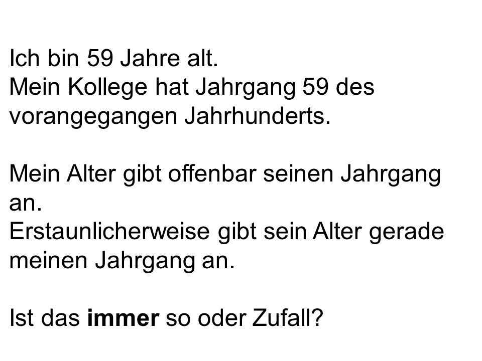 Ich bin 59 Jahre alt. Mein Kollege hat Jahrgang 59 des vorangegangen Jahrhunderts. Mein Alter gibt offenbar seinen Jahrgang an.