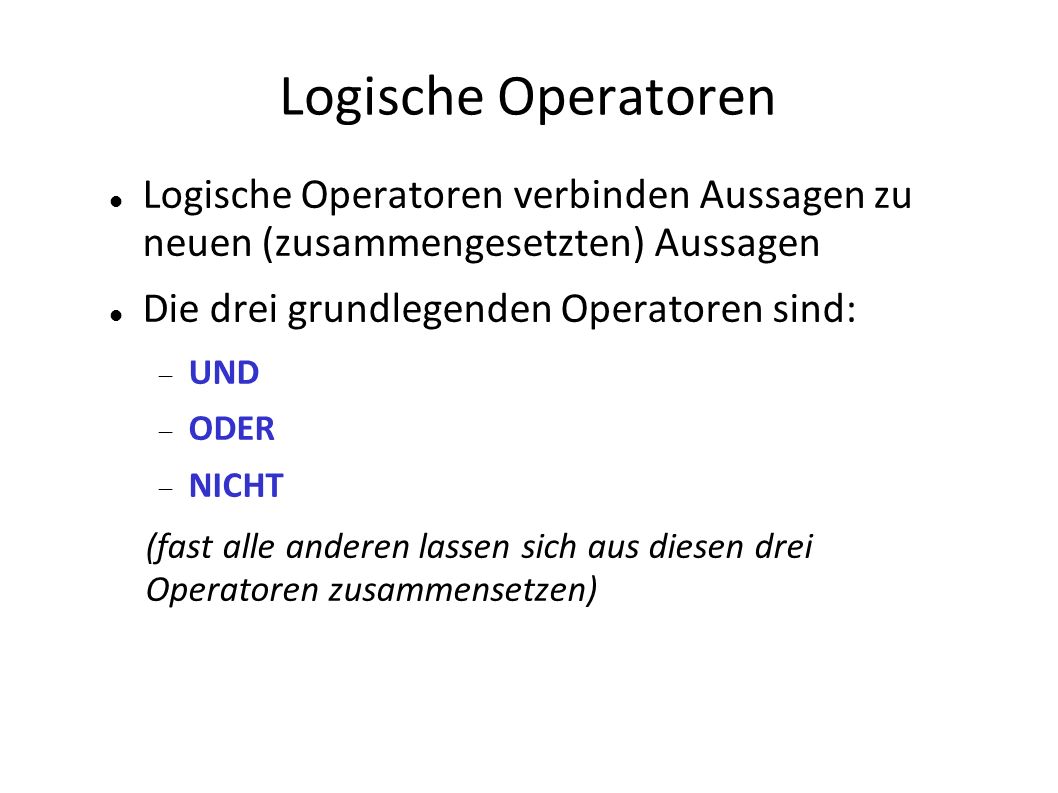 Logische Operatoren Logische Operatoren verbinden Aussagen zu neuen (zusammengesetzten) Aussagen. Die drei grundlegenden Operatoren sind: