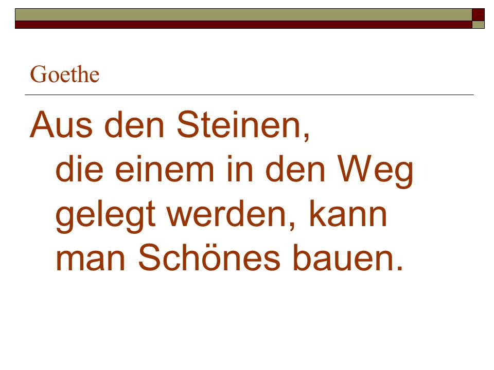 Goethe Aus den Steinen, die einem in den Weg gelegt werden, kann man Schönes bauen.