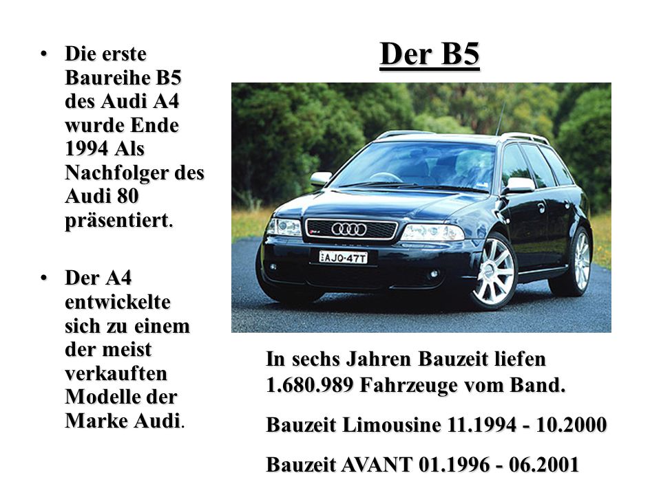 Der B5 Die erste Baureihe B5 des Audi A4 wurde Ende 1994 Als Nachfolger des Audi 80 präsentiert.