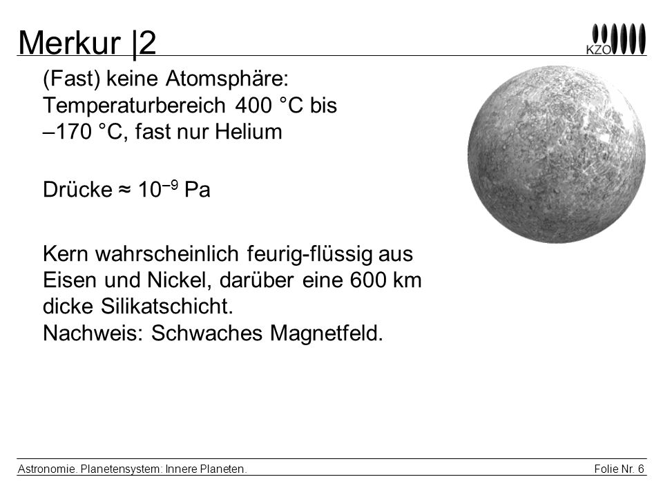 Merkur |2 (Fast) keine Atomsphäre: Temperaturbereich 400 °C bis –170 °C, fast nur Helium. Drücke ≈ 10–9 Pa.