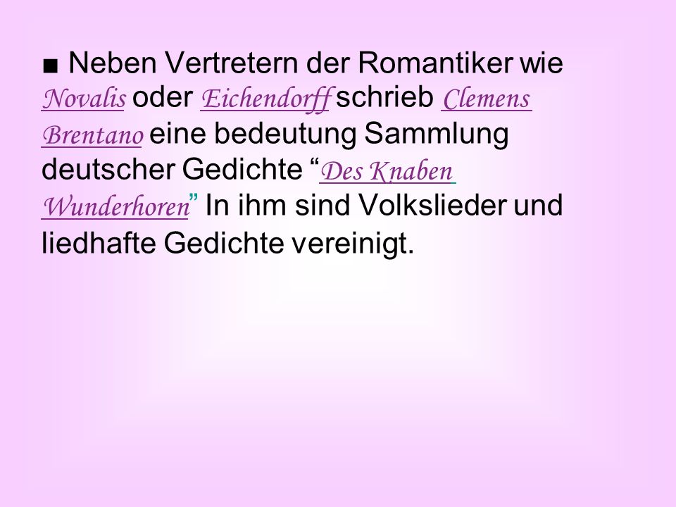 ■ Neben Vertretern der Romantiker wie Novalis oder Eichendorff schrieb Clemens Brentano eine bedeutung Sammlung deutscher Gedichte Des Knaben Wunderhoren In ihm sind Volkslieder und liedhafte Gedichte vereinigt.
