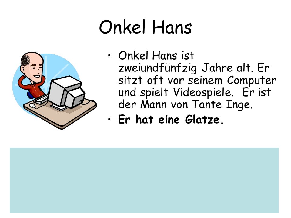 Onkel Hans Onkel Hans ist zweiundfünfzig Jahre alt. Er sitzt oft vor seinem Computer und spielt Videospiele. Er ist der Mann von Tante Inge.