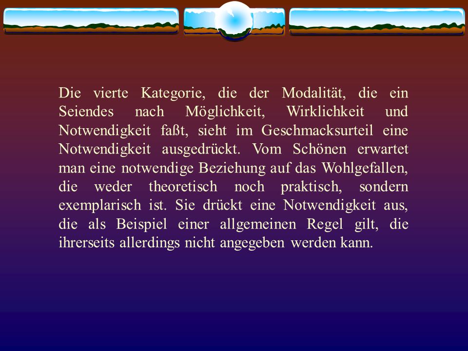 Die vierte Kategorie, die der Modalität, die ein Seiendes nach Möglichkeit, Wirklichkeit und Notwendigkeit faßt, sieht im Geschmacksurteil eine Notwendigkeit ausgedrückt.