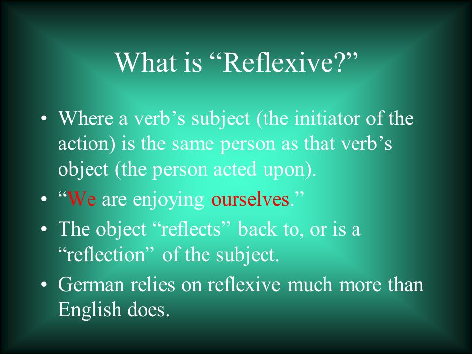 What is Reflexive Where a verb’s subject (the initiator of the action) is the same person as that verb’s object (the person acted upon).