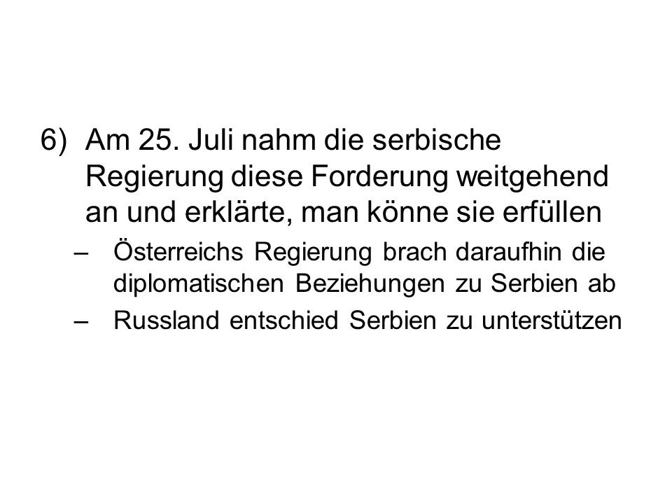 6) Am 25. Juli nahm die serbische Regierung diese Forderung weitgehend an und erklärte, man könne sie erfüllen