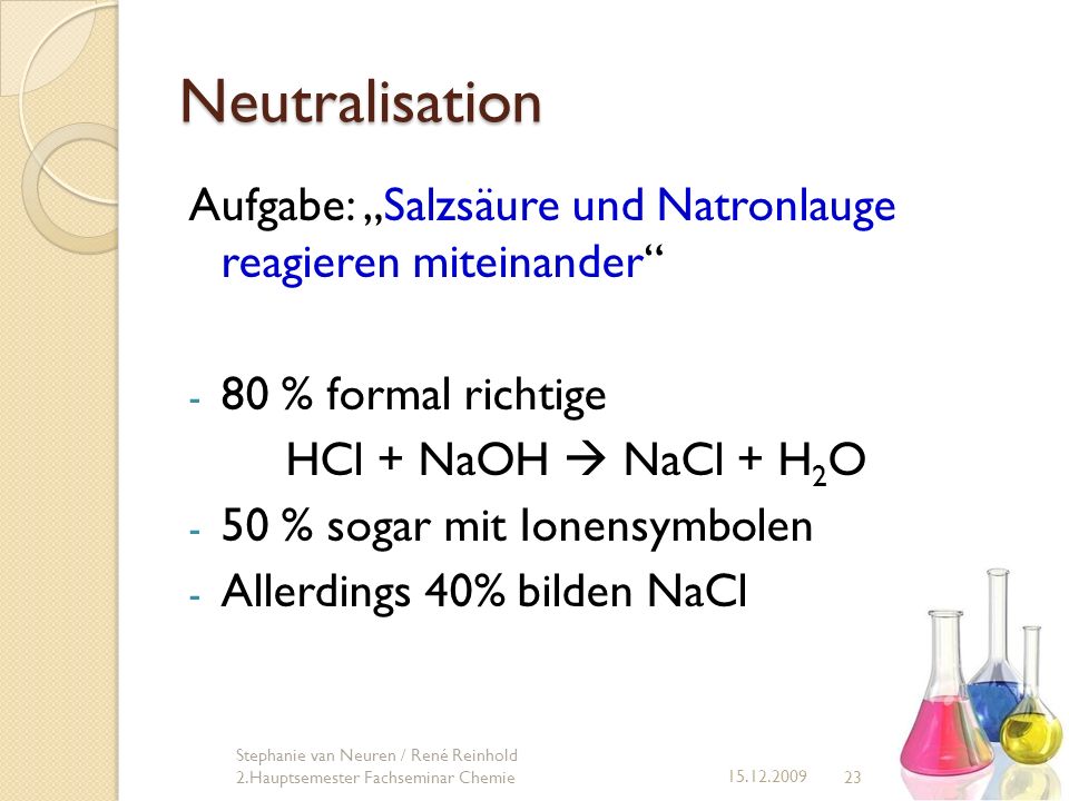 Neutralisation Aufgabe: „Salzsäure und Natronlauge reagieren miteinander 80 % formal richtige. HCl + NaOH  NaCl + H2O.