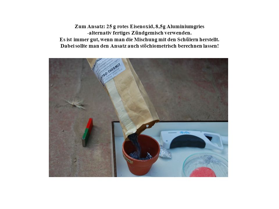 Zum Ansatz: 25 g rotes Eisenoxid, 8,5g Aluminiumgries -alternativ fertiges Zündgemisch verwenden.