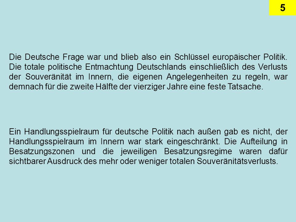 Die Deutsche Frage war und blieb also ein Schlüssel europäischer Politik. Die totale politische Entmachtung Deutschlands einschließlich des Verlusts der Souveränität im Innern, die eigenen Angelegenheiten zu regeln, war demnach für die zweite Hälfte der vierziger Jahre eine feste Tatsache.