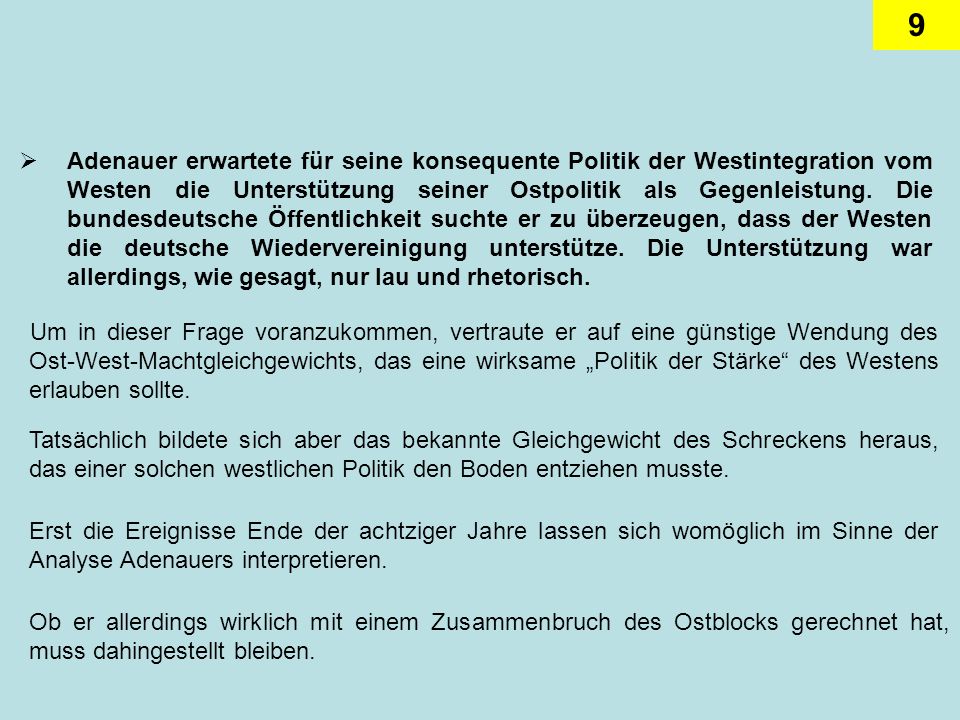 Adenauer erwartete für seine konsequente Politik der Westintegration vom Westen die Unterstützung seiner Ostpolitik als Gegenleistung. Die bundesdeutsche Öffentlichkeit suchte er zu überzeugen, dass der Westen die deutsche Wiedervereinigung unterstütze. Die Unterstützung war allerdings, wie gesagt, nur lau und rhetorisch.