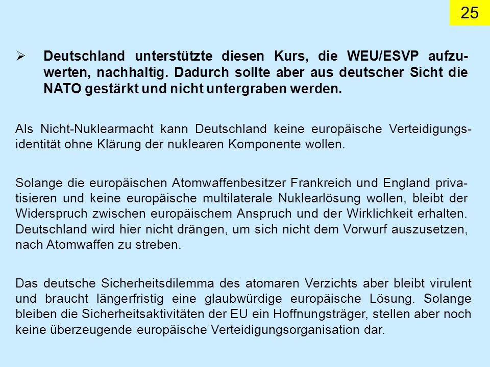 Deutschland unterstützte diesen Kurs, die WEU/ESVP aufzu-werten, nachhaltig. Dadurch sollte aber aus deutscher Sicht die NATO gestärkt und nicht untergraben werden.