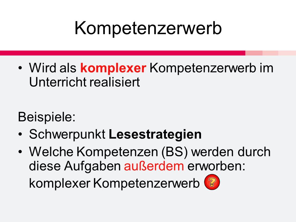 Kompetenzerwerb Wird als komplexer Kompetenzerwerb im Unterricht realisiert. Beispiele: Schwerpunkt Lesestrategien.