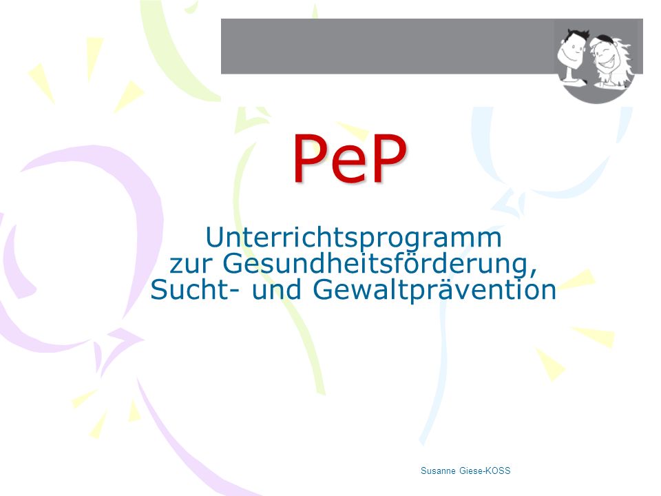 PeP Unterrichtsprogramm zur Gesundheitsförderung, Sucht- und Gewaltprävention. Susanne Giese-KOSS.