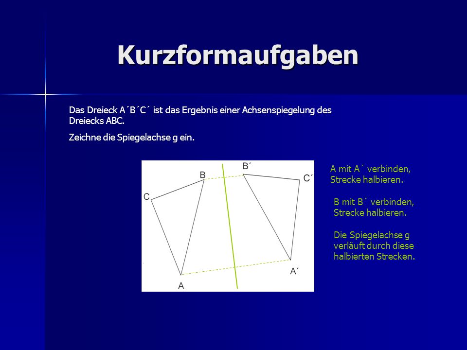 Kurzformaufgaben Das Dreieck A´B´C´ ist das Ergebnis einer Achsenspiegelung des Dreiecks ABC. Zeichne die Spiegelachse g ein.