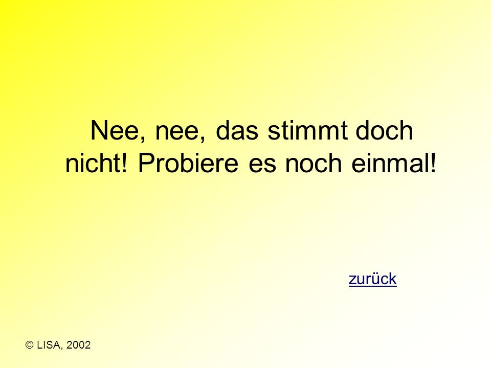 Nee, nee, das stimmt doch nicht! Probiere es noch einmal!